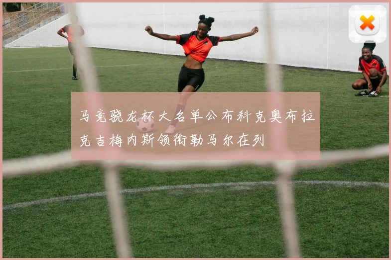 马竞骁龙杯大名单公布科克奥布拉克吉梅内斯领衔勒马尔在列